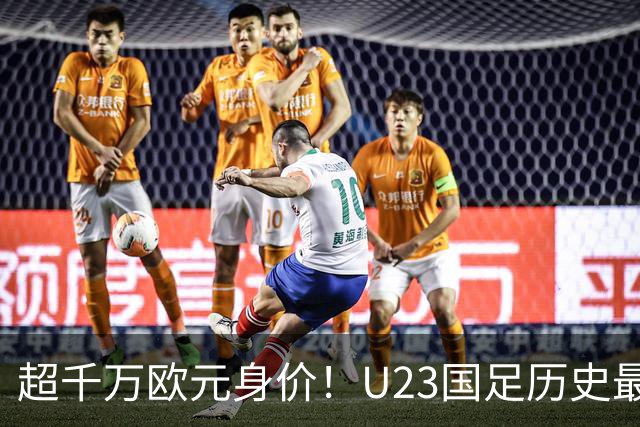 超千万欧元身价！U23国足历史最贵阵容出征亚运会，期待重返决赛